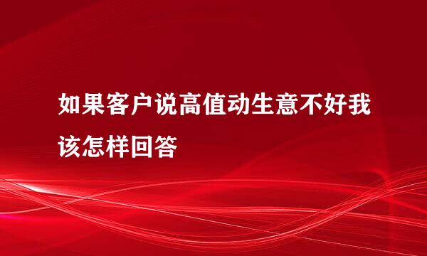 如果客户说高值动生意不好我该怎样回答