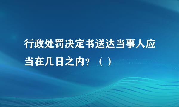 行政处罚决定书送达当事人应当在几日之内？（）