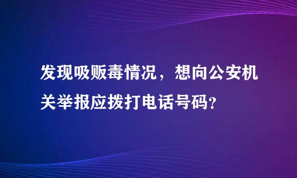 发现吸贩毒情况，想向公安机关举报应拨打电话号码？