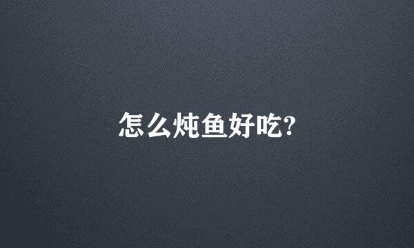 怎么炖鱼好吃?