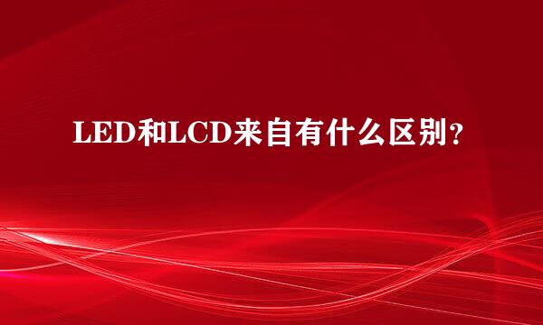 LED和LCD来自有什么区别？