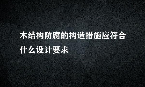 木结构防腐的构造措施应符合什么设计要求