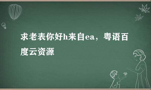 求老表你好h来自ea，粤语百度云资源