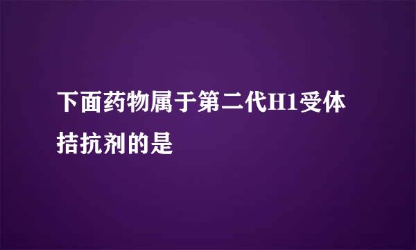 下面药物属于第二代H1受体拮抗剂的是