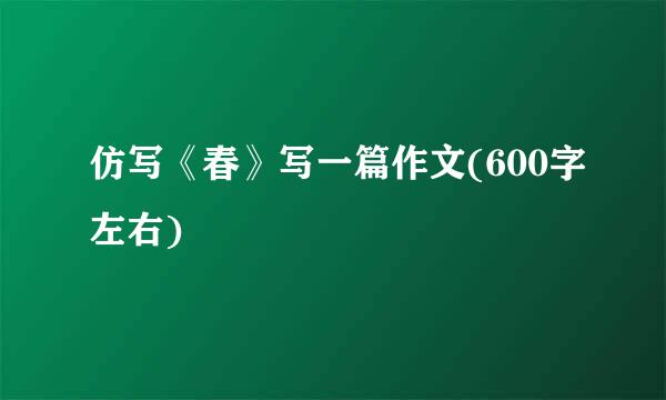 仿写《春》写一篇作文(600字左右)