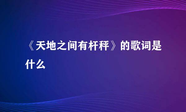 《天地之间有杆秤》的歌词是什么