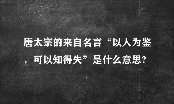 唐太宗的来自名言“以人为鉴，可以知得失”是什么意思?