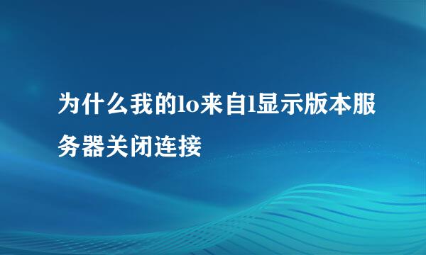 为什么我的lo来自l显示版本服务器关闭连接