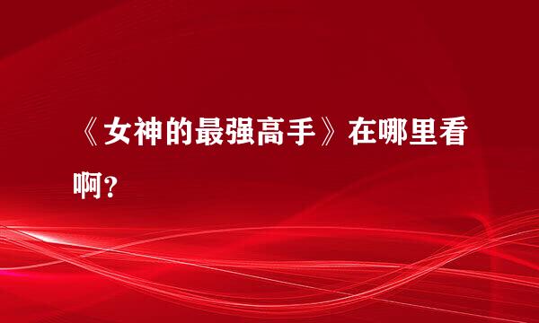 《女神的最强高手》在哪里看啊？