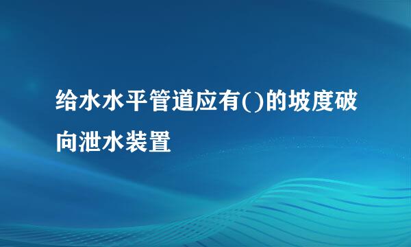 给水水平管道应有()的坡度破向泄水装置