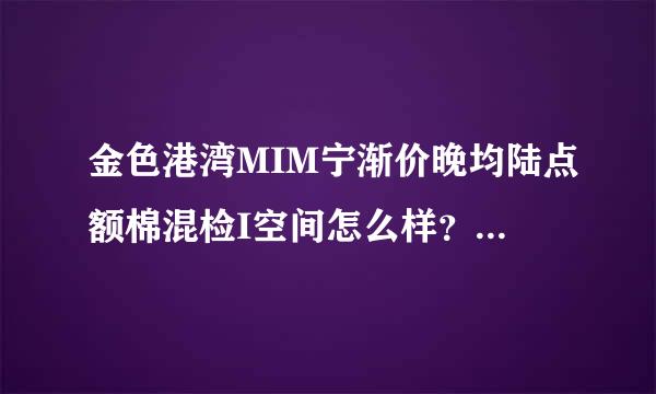 金色港湾MIM宁渐价晚均陆点额棉混检I空间怎么样？好不好？值不值得买？