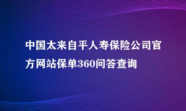 中国太来自平人寿保险公司官方网站保单360问答查询