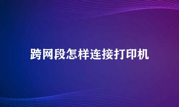 跨网段怎样连接打印机