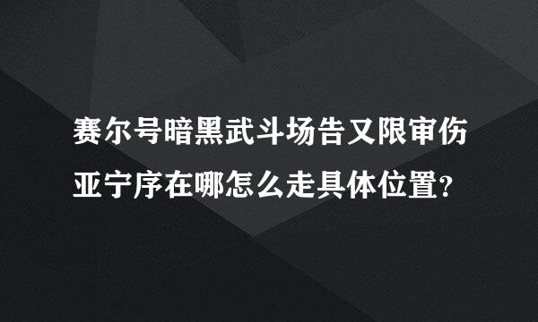 赛尔号暗黑武斗场告又限审伤亚宁序在哪怎么走具体位置？