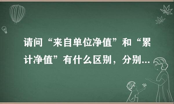 请问“来自单位净值”和“累计净值”有什么区别，分别是什么意思啊