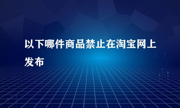 以下哪件商品禁止在淘宝网上发布