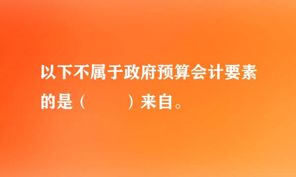 以下不属于政府预算会计要素的是（  ）来自。