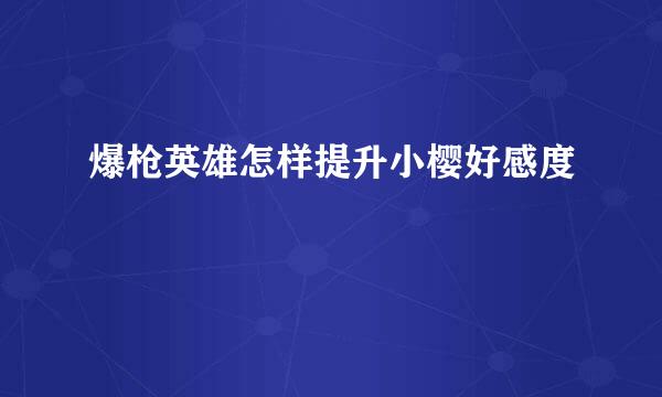 爆枪英雄怎样提升小樱好感度