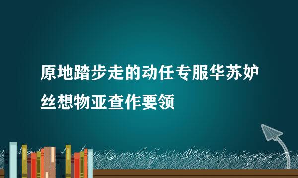 原地踏步走的动任专服华苏妒丝想物亚查作要领