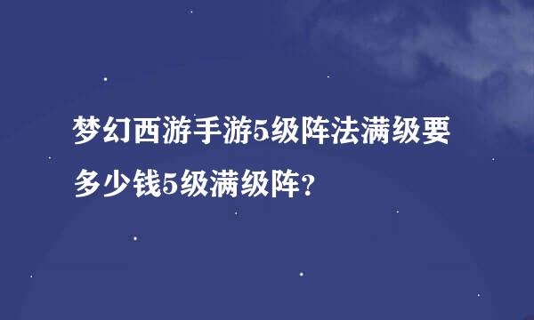 梦幻西游手游5级阵法满级要多少钱5级满级阵？