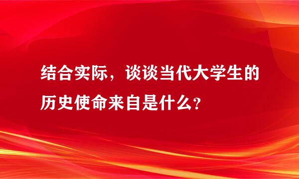 结合实际，谈谈当代大学生的历史使命来自是什么？