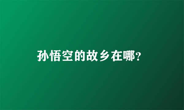 孙悟空的故乡在哪？