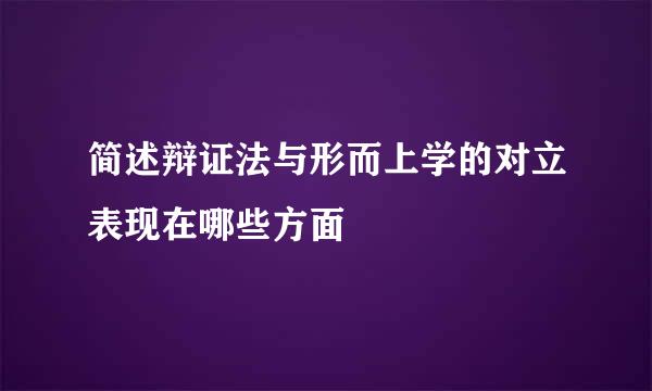 简述辩证法与形而上学的对立表现在哪些方面