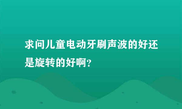 求问儿童电动牙刷声波的好还是旋转的好啊？