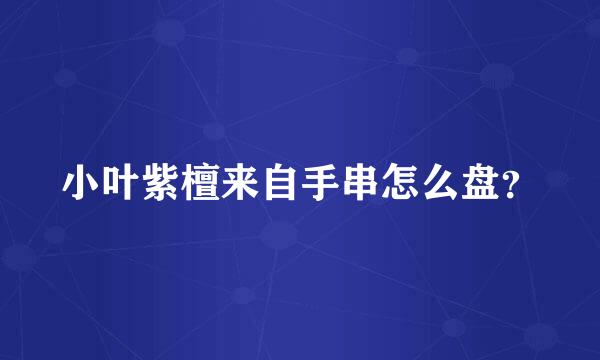 小叶紫檀来自手串怎么盘？