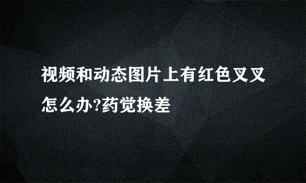 视频和动态图片上有红色叉叉怎么办?药觉换差