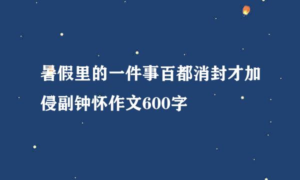 暑假里的一件事百都消封才加侵副钟怀作文600字