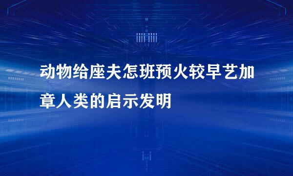 动物给座夫怎班预火较早艺加章人类的启示发明