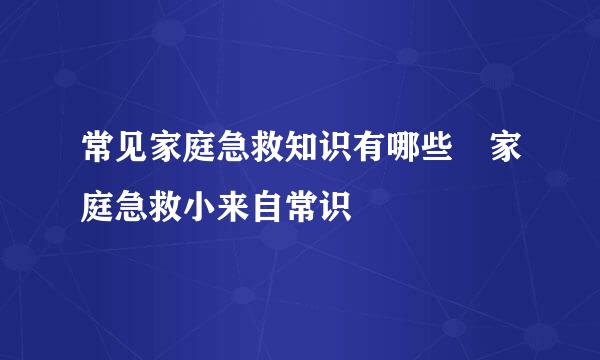 常见家庭急救知识有哪些 家庭急救小来自常识