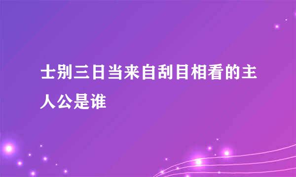 士别三日当来自刮目相看的主人公是谁