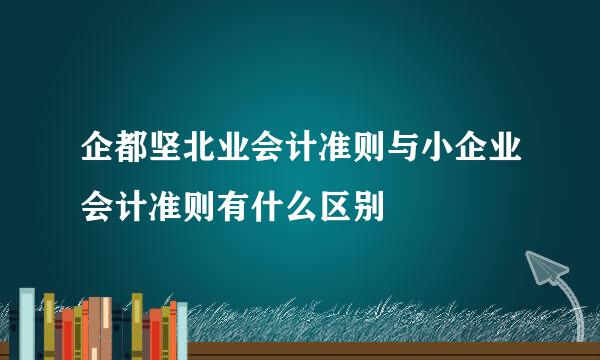 企都坚北业会计准则与小企业会计准则有什么区别