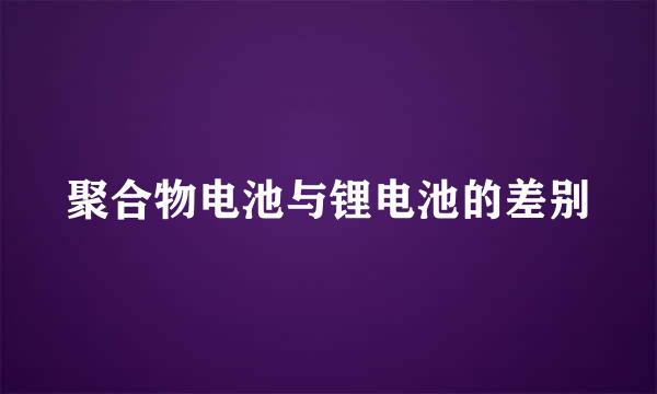 聚合物电池与锂电池的差别