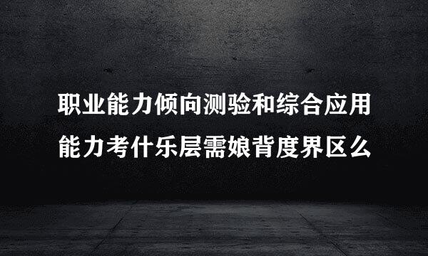 职业能力倾向测验和综合应用能力考什乐层需娘背度界区么