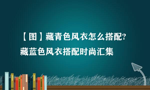 【图】藏青色风衣怎么搭配?藏蓝色风衣搭配时尚汇集