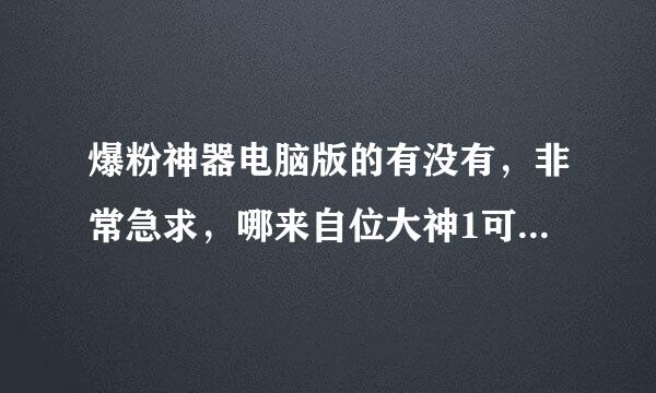 爆粉神器电脑版的有没有，非常急求，哪来自位大神1可以帮忙发一下