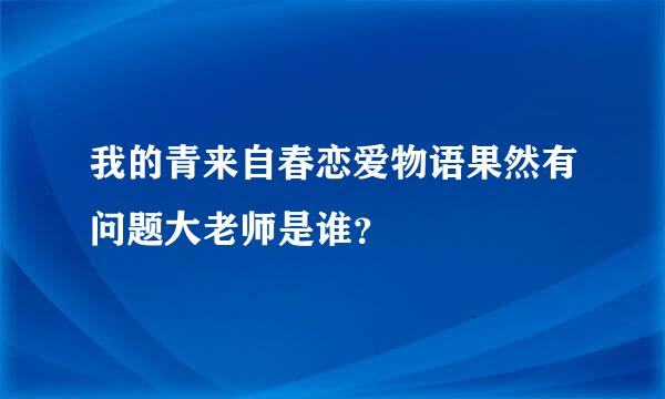 我的青来自春恋爱物语果然有问题大老师是谁？