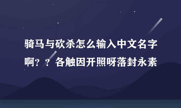 骑马与砍杀怎么输入中文名字啊？？各触因开照呀落封永素