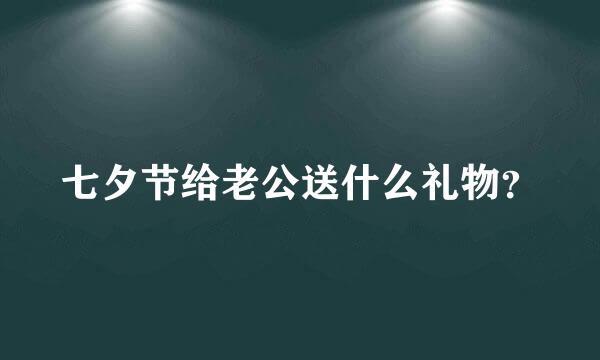 七夕节给老公送什么礼物？