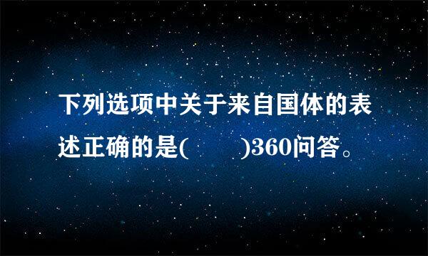 下列选项中关于来自国体的表述正确的是(  )360问答。