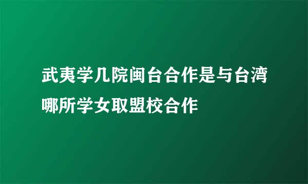 武夷学几院闽台合作是与台湾哪所学女取盟校合作