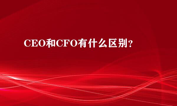 CEO和CFO有什么区别？