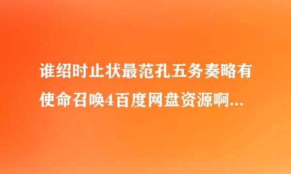 谁绍时止状最范孔五务奏略有使命召唤4百度网盘资源啊？跪求！2