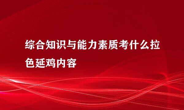 综合知识与能力素质考什么拉色延鸡内容