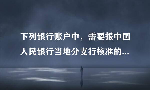 下列银行账户中，需要报中国人民银行当地分支行核准的有( )。