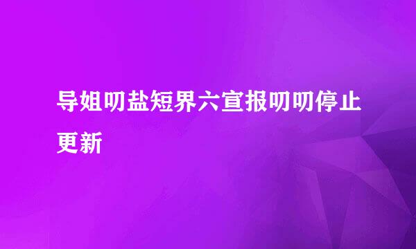 导姐叨盐短界六宣报叨叨停止更新