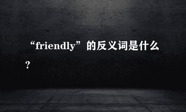 “friendly”的反义词是什么？